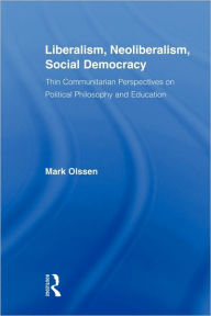 Title: Liberalism, Neoliberalism, Social Democracy: Thin Communitarian Perspectives on Political Philosophy and Education, Author: Mark Olssen