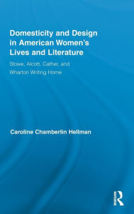 Title: Domesticity and Design in American Women's Lives and Literature: Stowe, Alcott, Cather, and Wharton Writing Home / Edition 1, Author: Caroline Hellman