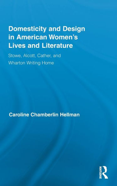 Domesticity and Design in American Women's Lives and Literature: Stowe, Alcott, Cather, and Wharton Writing Home / Edition 1