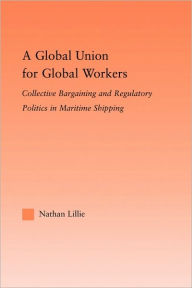 Title: A Global Union for Global Workers: Collective Bargaining and Regulatory Politics in Maritime Shipping / Edition 1, Author: Nathan Lillie