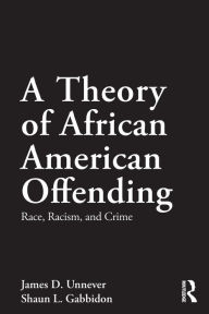 Title: A Theory of African American Offending: Race, Racism, and Crime / Edition 1, Author: James D. Unnever