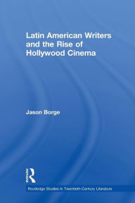 Title: Latin American Writers and the Rise of Hollywood Cinema, Author: Jason Borge
