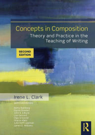 Title: Concepts in Composition: Theory and Practice in the Teaching of Writing / Edition 2, Author: Irene L. Clark