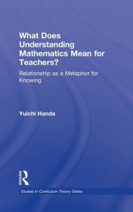 Title: What Does Understanding Mathematics Mean for Teachers?: Relationship as a Metaphor for Knowing / Edition 1, Author: Yuichi Handa