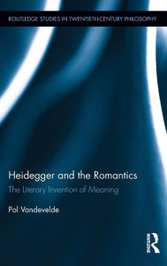 Title: Heidegger and the Romantics: The Literary Invention of Meaning / Edition 1, Author: Pol Vandevelde
