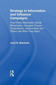 Title: Strategy in Information and Influence Campaigns: How Policy Advocates, Social Movements, Insurgent Groups, Corporations, Governments and Others Get What They Want / Edition 1, Author: Jarol B. Manheim
