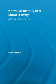 Title: Narrative Identity and Moral Identity: A Practical Perspective, Author: Kim Atkins