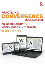 Title: Practicing Convergence Journalism: An Introduction to Cross-Media Storytelling / Edition 1, Author: Janet Kolodzy