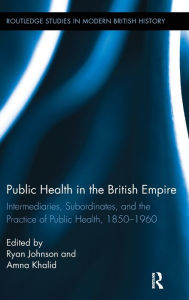 Title: Public Health in the British Empire: Intermediaries, Subordinates, and the Practice of Public Health, 1850-1960, Author: Ryan Johnson