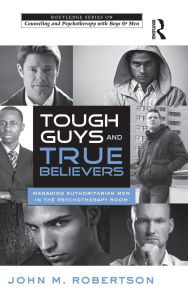 Title: Tough Guys and True Believers: Managing Authoritarian Men in the Psychotherapy Room, Author: John M. Robertson