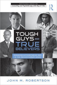 Title: Tough Guys and True Believers: Managing Authoritarian Men in the Psychotherapy Room, Author: John M. Robertson