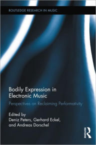Title: Bodily Expression in Electronic Music: Perspectives on Reclaiming Performativity / Edition 1, Author: Deniz Peters