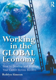 Title: Working in the Global Economy: How to Develop and Manage Your Career Across Borders / Edition 1, Author: Roblyn Simeon