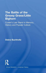 Title: The Battle of the Greasy Grass/Little Bighorn: Custer's Last Stand in Memory, History, and Popular Culture / Edition 1, Author: Debra Buchholtz