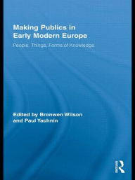 Title: Making Publics in Early Modern Europe: People, Things, Forms of Knowledge, Author: Bronwen Wilson