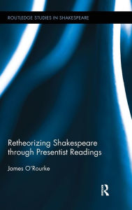 Title: Retheorizing Shakespeare through Presentist Readings, Author: James O'Rourke