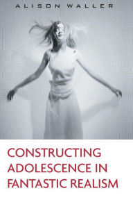 Title: Constructing Adolescence in Fantastic Realism, Author: Alison Waller