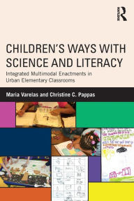 Title: Children's Ways with Science and Literacy: Integrated Multimodal Enactments in Urban Elementary Classrooms, Author: Maria Varelas