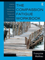 Title: The Compassion Fatigue Workbook: Creative Tools for Transforming Compassion Fatigue and Vicarious Traumatization / Edition 1, Author: Françoise Mathieu
