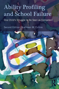 Title: Ability Profiling and School Failure: One Child's Struggle to be Seen as Competent / Edition 2, Author: Kathleen M. Collins