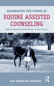 Title: Harnessing the Power of Equine Assisted Counseling: Adding Animal Assisted Therapy to Your Practice, Author: Kay Sudekum Trotter