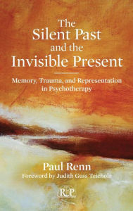 Title: The Silent Past and the Invisible Present: Memory, Trauma, and Representation in Psychotherapy, Author: Paul Renn