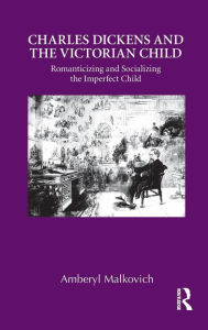 Title: Charles Dickens and the Victorian Child: Romanticizing and Socializing the Imperfect Child, Author: Amberyl Malkovich