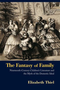 Title: The Fantasy of Family: Nineteenth-Century Children's Literature and the Myth of the Domestic Ideal, Author: Elizabeth Thiel