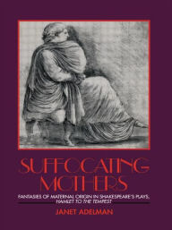 Title: Suffocating Mothers: Fantasies of Maternal Origin in Shakespeare's Plays, Hamlet to the Tempest, Author: Janet Adelman