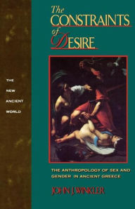 Title: The Constraints of Desire: The Anthropology of Sex and Gender in Ancient Greece / Edition 1, Author: John J. Winkler