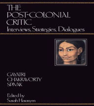 Title: The Post-Colonial Critic: Interviews, Strategies, Dialogues / Edition 1, Author: Gayatri Chakravorty Spivak