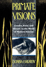 Title: Primate Visions: Gender, Race, and Nature in the World of Modern Science / Edition 1, Author: Donna J. Haraway