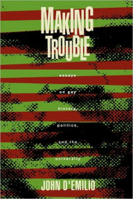 Title: Making Trouble: Essays on Gay History, Politics, and the University, Author: John D'Emilio