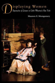 Title: Displaying Women: Spectacles of Leisure in Edith Wharton's New York / Edition 1, Author: Maureen E. Montgomery