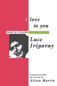 Title: I Love to You: Sketch of A Possible Felicity in History / Edition 1, Author: Luce Irigaray