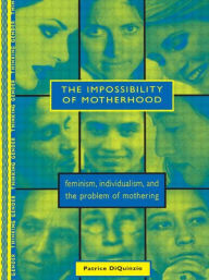 Title: The Impossibility of Motherhood: Feminism, Individualism and the Problem of Mothering, Author: Patrice DiQuinzio