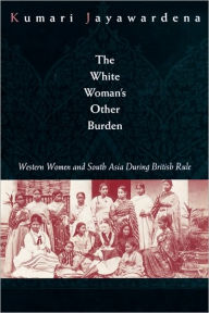 Title: The White Woman's Other Burden: Western Women and South Asia During British Rule / Edition 1, Author: Kumari Jayawardena