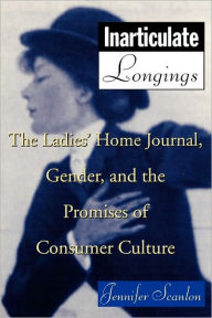 Title: Inarticulate Longings: The Ladies' Home Journal, Gender and the Promise of Consumer Culture / Edition 1, Author: Jennifer Scanlon
