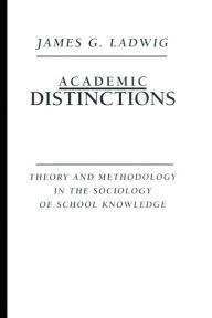 Title: Academic Distinctions: Theory and Methodology in the Sociology of School Knowledge / Edition 1, Author: James G. Ladwig