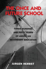 Title: The Once and Future School: Three Hundred and Fifty Years of American Secondary Education / Edition 1, Author: Jurgen Herbst