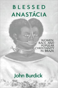 Title: Blessed Anastacia: Women, Race and Popular Christianity in Brazil / Edition 1, Author: John Burdick