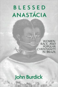 Title: Blessed Anastacia: Women, Race and Popular Christianity in Brazil / Edition 1, Author: John Burdick