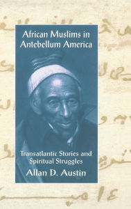 Title: African Muslims in Antebellum America: Transatlantic Stories and Spiritual Struggles, Author: Allan D. Austin