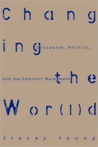Title: Changing the Wor(l)d: Discourse, Politics and the Feminist Movement / Edition 1, Author: Stacey Young