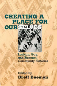 Title: Creating a Place For Ourselves: Lesbian, Gay, and Bisexual Community Histories / Edition 1, Author: Brett Beemyn