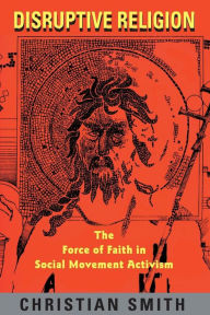 Title: Disruptive Religion: The Force of Faith in Social Movement Activism / Edition 1, Author: Christian Smith