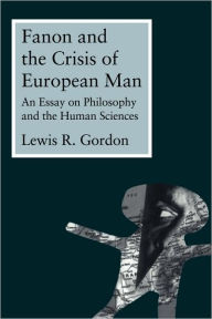 Title: Fanon and the Crisis of European Man: An Essay on Philosophy and the Human Sciences / Edition 1, Author: Lewis Gordon