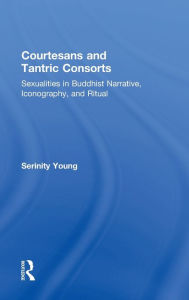 Title: Courtesans and Tantric Consorts: Sexualities in Buddhist Narrative, Iconography, and Ritual / Edition 1, Author: Serinity Young