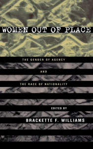 Title: Women Out of Place: The Gender of Agency and the Race of Nationality / Edition 1, Author: Brackette Williams