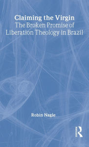 Title: Claiming the Virgin: The Broken Promise of Liberation Theology in Brazil / Edition 1, Author: Robin Nagle